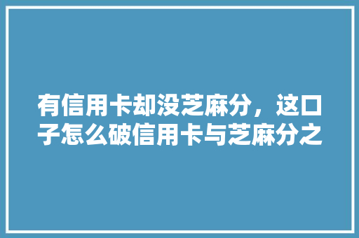 有信用卡却没芝麻分，这口子怎么破信用卡与芝麻分之间的秘密全