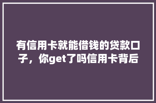 有信用卡就能借钱的贷款口子，你get了吗信用卡背后的贷款秘密