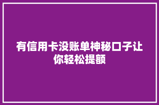 有信用卡没账单神秘口子让你轻松提额