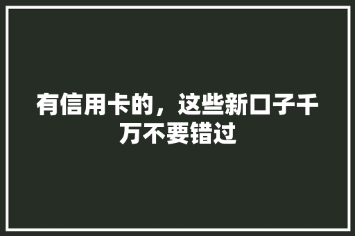 有信用卡的，这些新口子千万不要错过
