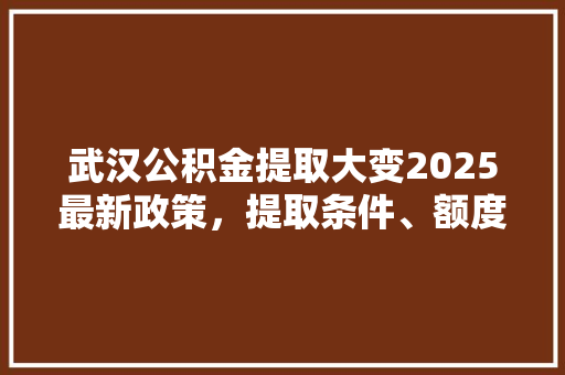 武汉公积金提取大变2025最新政策，提取条件、额度大