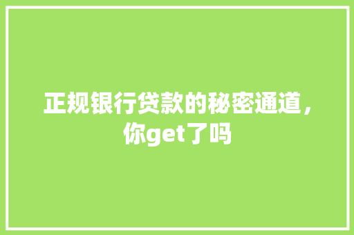 正规银行贷款的秘密通道，你get了吗
