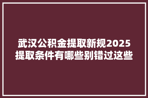 武汉公积金提取新规2025提取条件有哪些别错过这些福利