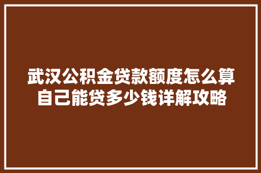 武汉公积金贷款额度怎么算自己能贷多少钱详解攻略