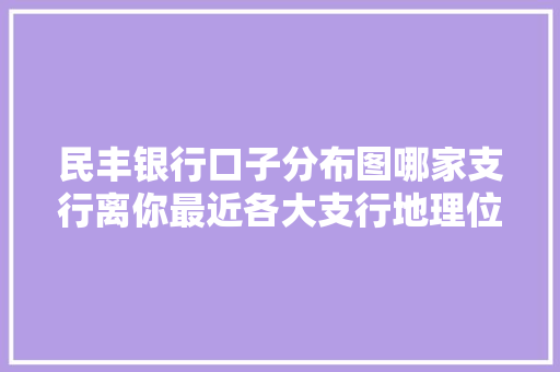 民丰银行口子分布图哪家支行离你最近各大支行地理位置，帮你轻松找到最近的银行网点  第1张