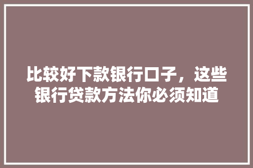 比较好下款银行口子，这些银行贷款方法你必须知道  第1张