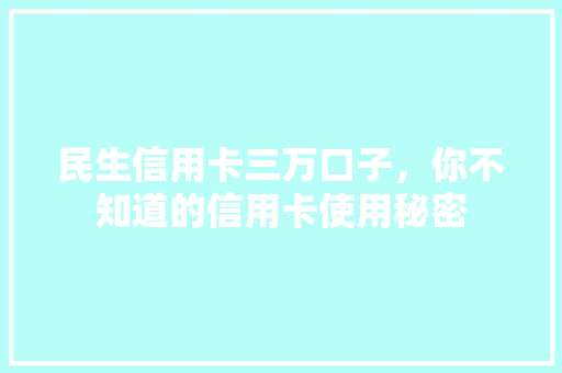 民生信用卡三万口子，你不知道的信用卡使用秘密
