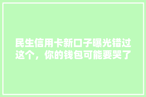 民生信用卡新口子曝光错过这个，你的钱包可能要哭了