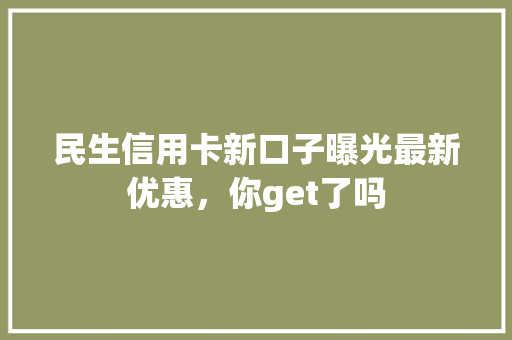 民生信用卡新口子曝光最新优惠，你get了吗
