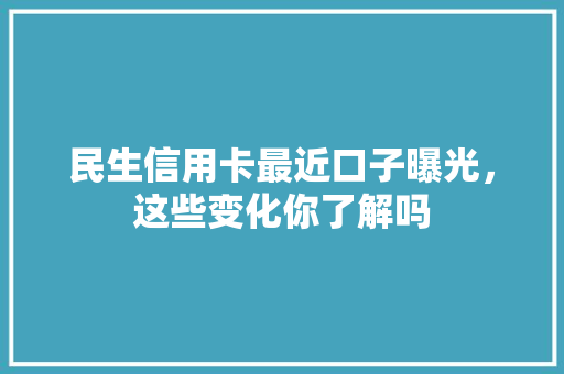 民生信用卡最近口子曝光，这些变化你了解吗
