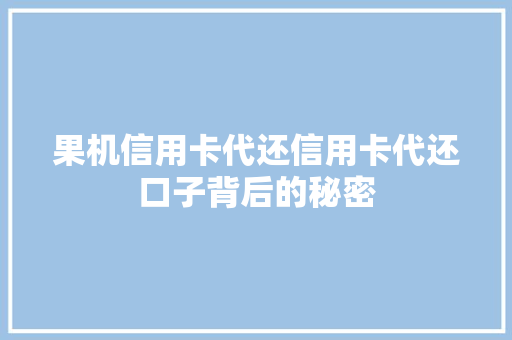 果机信用卡代还信用卡代还口子背后的秘密