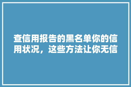 查信用报告的黑名单你的信用状况，这些方法让你无信可挡