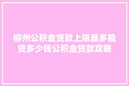 柳州公积金贷款上限最多能贷多少钱公积金贷款攻略