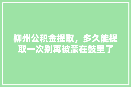 柳州公积金提取，多久能提取一次别再被蒙在鼓里了