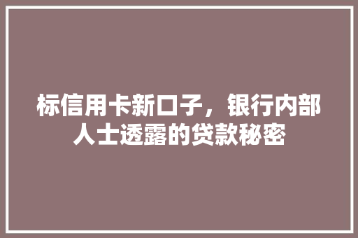 标信用卡新口子，银行内部人士透露的贷款秘密