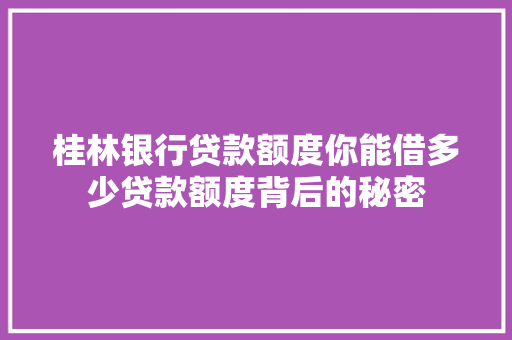 桂林银行贷款额度你能借多少贷款额度背后的秘密