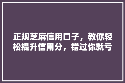 正规芝麻信用口子，教你轻松提升信用分，错过你就亏大了