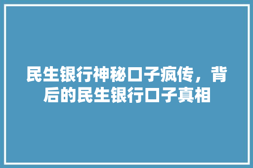 民生银行神秘口子疯传，背后的民生银行口子真相