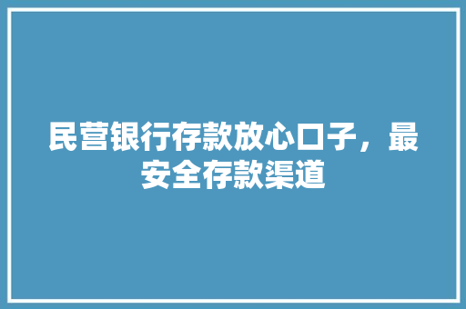 民营银行存款放心口子，最安全存款渠道