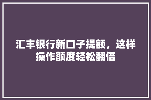 汇丰银行新口子提额，这样操作额度轻松翻倍