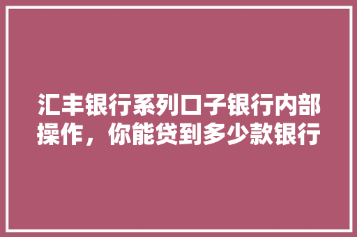 汇丰银行系列口子银行内部操作，你能贷到多少款银行内部贷款秘密