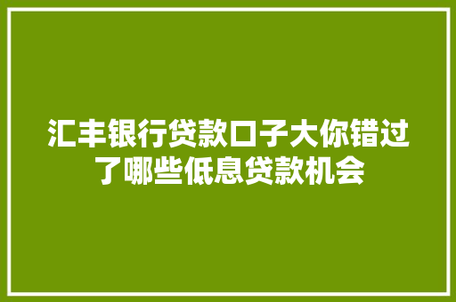 汇丰银行贷款口子大你错过了哪些低息贷款机会