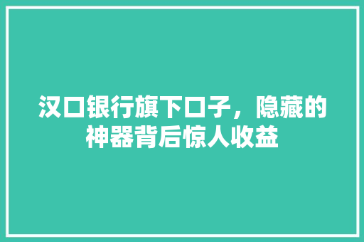汉口银行旗下口子，隐藏的神器背后惊人收益