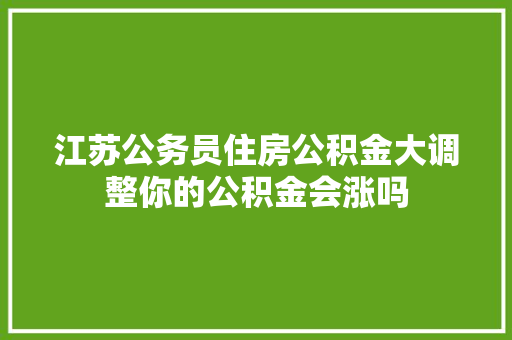 江苏公务员住房公积金大调整你的公积金会涨吗