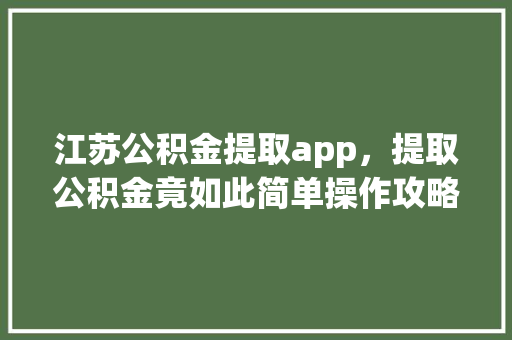 江苏公积金提取app，提取公积金竟如此简单操作攻略