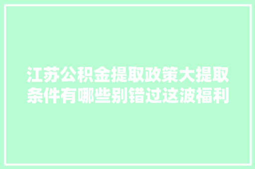 江苏公积金提取政策大提取条件有哪些别错过这波福利