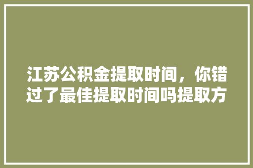 江苏公积金提取时间，你错过了最佳提取时间吗提取方法，让你轻松提取公积金