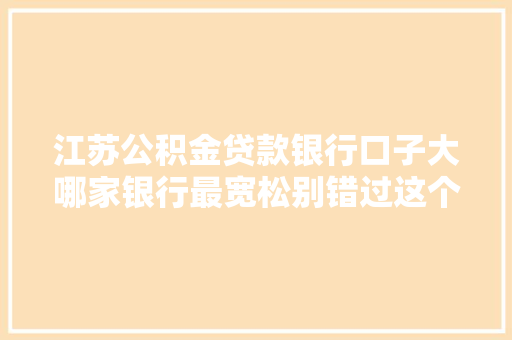 江苏公积金贷款银行口子大哪家银行最宽松别错过这个省钱方法