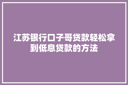 江苏银行口子哥贷款轻松拿到低息贷款的方法