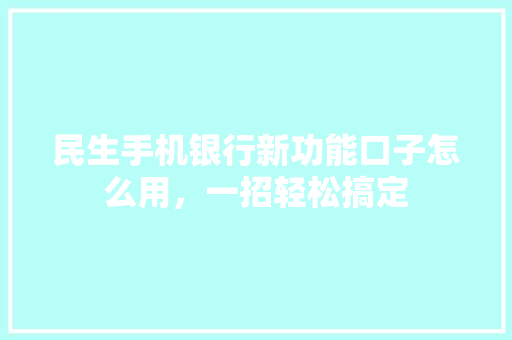 民生手机银行新功能口子怎么用，一招轻松搞定