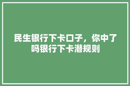民生银行下卡口子，你中了吗银行下卡潜规则
