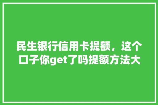 民生银行信用卡提额，这个口子你get了吗提额方法大