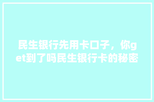 民生银行先用卡口子，你get到了吗民生银行卡的秘密